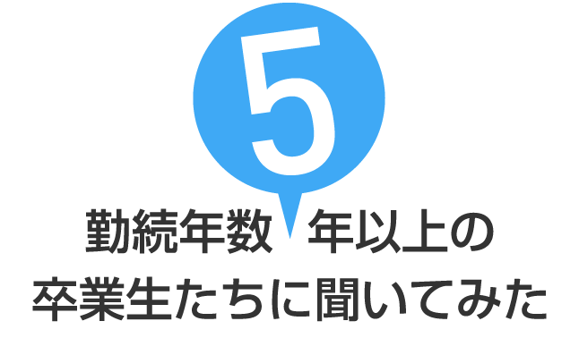 勤続年数5年以上の卒業生たちに聞いてみた